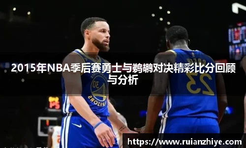 2015年NBA季后赛勇士与鹈鹕对决精彩比分回顾与分析